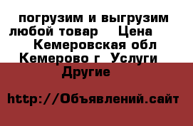 погрузим и выгрузим любой товар. › Цена ­ 250 - Кемеровская обл., Кемерово г. Услуги » Другие   